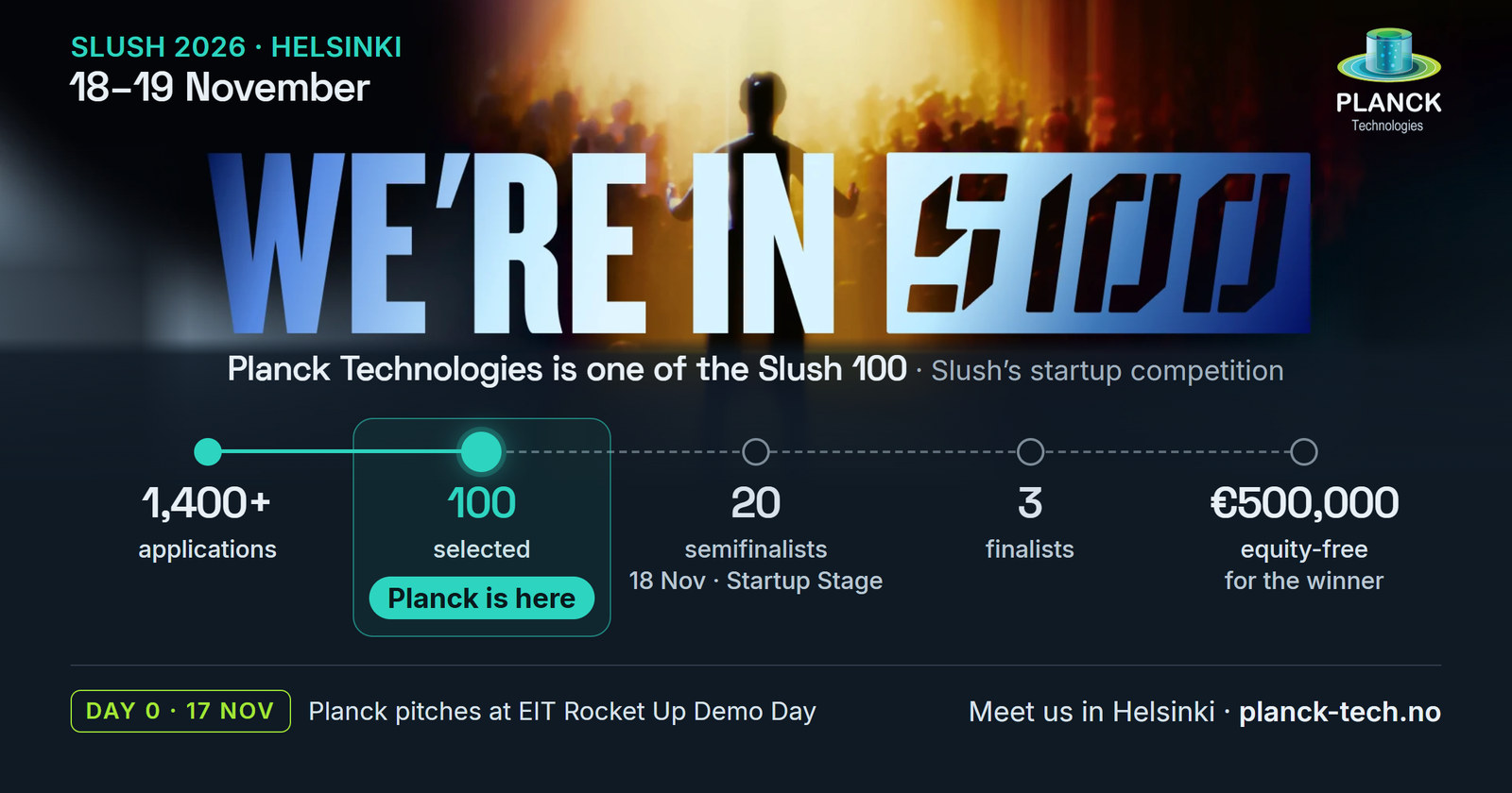 Planck card: We're in the Slush 100. Slush 2026, Helsinki, 18-19 November. From 1,400+ applications, 100 selected (Planck is here), then 20 semifinalists on the Startup Stage on 18 November, 3 finalists, and 500,000 euros equity-free for the winner. Day 0, 17 November: Planck pitches at the EIT Rocket Up Demo Day.